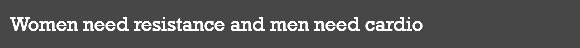 Women need resistance and men need cardio